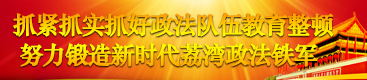 抓紧抓实抓好政法队伍教育整顿                 努力锻造新时代荔湾政法铁军